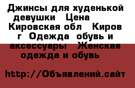 Джинсы для худенькой девушки › Цена ­ 350 - Кировская обл., Киров г. Одежда, обувь и аксессуары » Женская одежда и обувь   